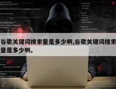 谷歌关键词搜索量是多少啊,谷歌关键词搜索量是多少啊。