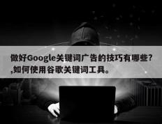 做好Google关键词广告的技巧有哪些?,如何使用谷歌关键词工具。