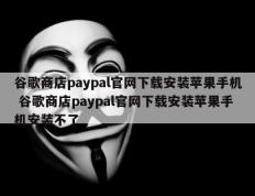 谷歌商店paypal官网下载安装苹果手机 谷歌商店paypal官网下载安装苹果手机安装不了