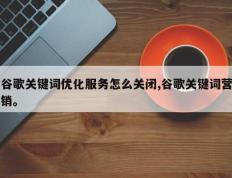 谷歌关键词优化服务怎么关闭,谷歌关键词营销。
