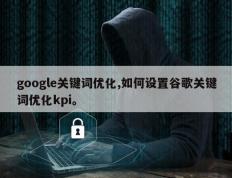 google关键词优化,如何设置谷歌关键词优化kpi。
