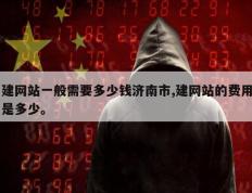 建网站一般需要多少钱济南市,建网站的费用是多少。