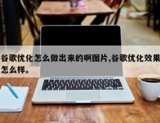 谷歌优化怎么做出来的啊图片,谷歌优化效果怎么样。