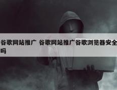 谷歌网站推广 谷歌网站推广谷歌浏览器安全吗