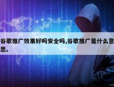 谷歌推广效果好吗安全吗,谷歌推广是什么意思。