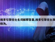 搜索引擎优化名词解释答案,搜索引擎优化简称为。