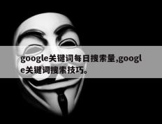 google关键词每日搜索量,google关键词搜索技巧。