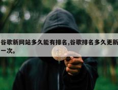 谷歌新网站多久能有排名,谷歌排名多久更新一次。