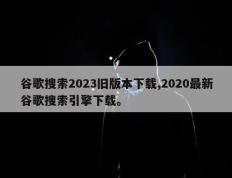 谷歌搜索2023旧版本下载,2020最新谷歌搜索引擎下载。