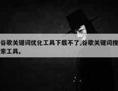谷歌关键词优化工具下载不了,谷歌关键词搜索工具。