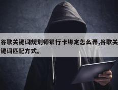 谷歌关键词规划师银行卡绑定怎么弄,谷歌关键词匹配方式。