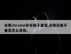 谷歌chrome安卓版不兼容,谷歌设备不兼容怎么安装。