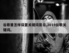 谷歌里怎样设置关键词显示,2019谷歌关键词。