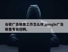 谷歌广告销售工作怎么样,google广告销售专员招聘。