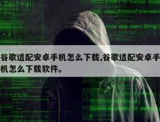 谷歌适配安卓手机怎么下载,谷歌适配安卓手机怎么下载软件。