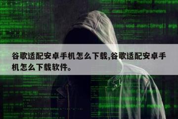 谷歌适配安卓手机怎么下载,谷歌适配安卓手机怎么下载软件。