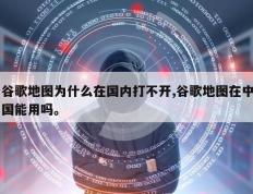 谷歌地图为什么在国内打不开,谷歌地图在中国能用吗。