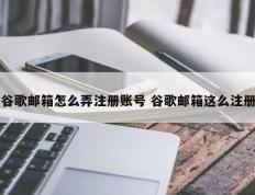 谷歌邮箱怎么弄注册账号 谷歌邮箱这么注册