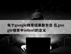 每个google搜索结果都包含 在google搜索中intext的含义