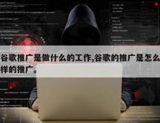 谷歌推广是做什么的工作,谷歌的推广是怎么样的推广。