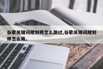 谷歌关键词规划师怎么跳过,谷歌关键词规划师怎么用。