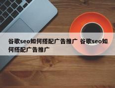 谷歌seo如何搭配广告推广 谷歌seo如何搭配广告推广