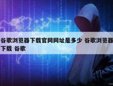 谷歌浏览器下载官网网址是多少 谷歌浏览器下载 谷歌