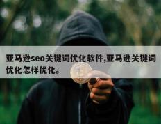 亚马逊seo关键词优化软件,亚马逊关键词优化怎样优化。