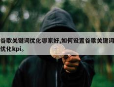 谷歌关键词优化哪家好,如何设置谷歌关键词优化kpi。