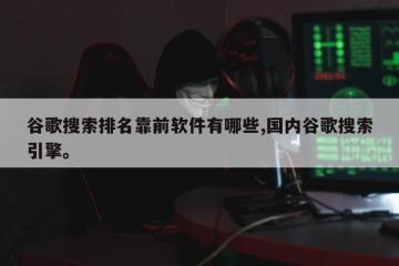 谷歌搜索排名靠前软件有哪些,国内谷歌搜索引擎。