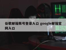 谷歌邮箱账号登录入口 google邮箱官网入口