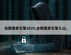 谷歌搜索引擎2025,谷歌搜索引擎入口。