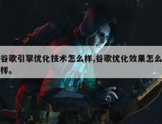 谷歌引擎优化技术怎么样,谷歌优化效果怎么样。