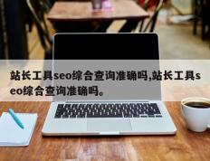 站长工具seo综合查询准确吗,站长工具seo综合查询准确吗。