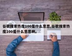 谷歌搜索热度100是什么意思,谷歌搜索热度100是什么意思啊。