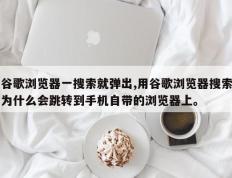 谷歌浏览器一搜索就弹出,用谷歌浏览器搜索为什么会跳转到手机自带的浏览器上。