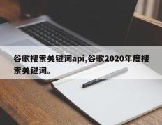 谷歌搜索关键词api,谷歌2020年度搜索关键词。