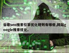 谷歌seo搜索引擎优化规则有哪些,网站google搜索优化。
