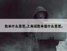 色米什么意思,上海话色米是什么意思。