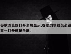 谷歌浏览器打开全屏显示,谷歌浏览器怎么设置一打开就是全屏。