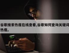 谷歌搜索热度在线查看,谷歌如何查询关键词热度。