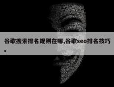 谷歌搜索排名规则在哪,谷歌seo排名技巧。