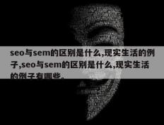 seo与sem的区别是什么,现实生活的例子,seo与sem的区别是什么,现实生活的例子有哪些。