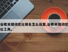 谷歌关键词优化排名怎么设置,谷歌关键词优化工具。