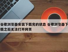 谷歌浏览器安装下载完的状态 谷歌浏览器下载之后无法打开网页