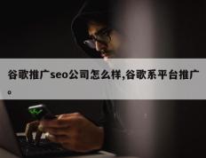 谷歌推广seo公司怎么样,谷歌系平台推广。