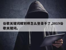 谷歌关键词规划师怎么登录不了,2019谷歌关键词。