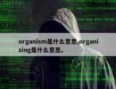 organism是什么意思,organizing是什么意思。