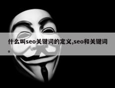什么叫seo关键词的定义,seo和关键词。