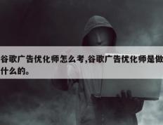 谷歌广告优化师怎么考,谷歌广告优化师是做什么的。